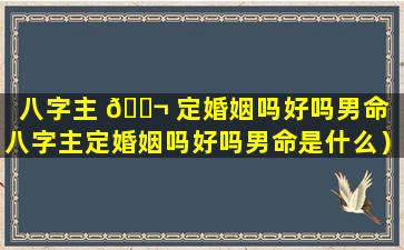 八字主 🐬 定婚姻吗好吗男命（八字主定婚姻吗好吗男命是什么）